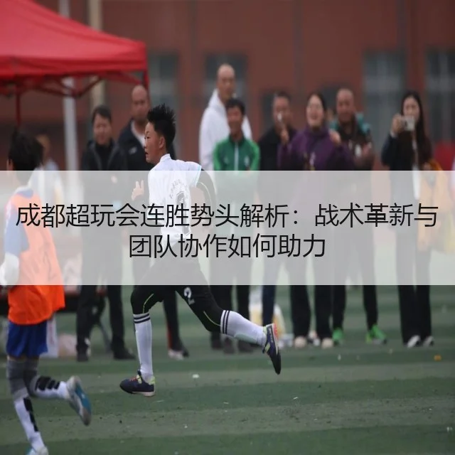 成都超玩会连胜势头解析:战术革新与团队协作如何助力