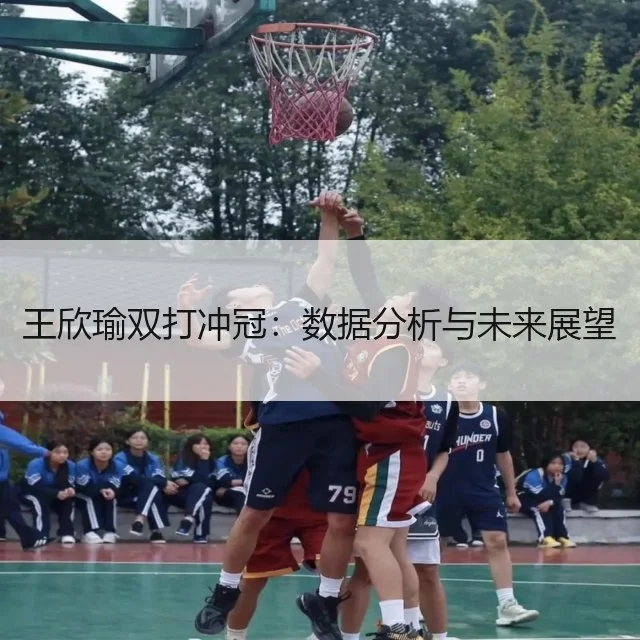 王欣瑜双打冲冠:数据分析与未来展望